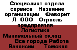 Специалист отдела сервиса › Название организации ­ Фаворит-Л, ООО › Отрасль предприятия ­ Логистика › Минимальный оклад ­ 50 000 - Все города Работа » Вакансии   . Томская обл.,Томск г.